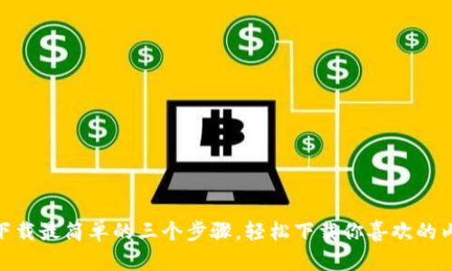Tp下载最简单的三个步骤,轻松下载你喜欢的内容