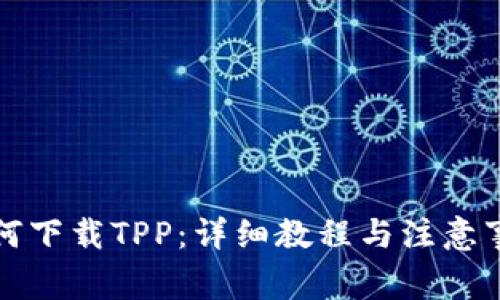 如何下载TPP:详细教程与注意事项