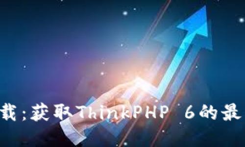 TP6下载:获取ThinkPHP 6的最佳方式