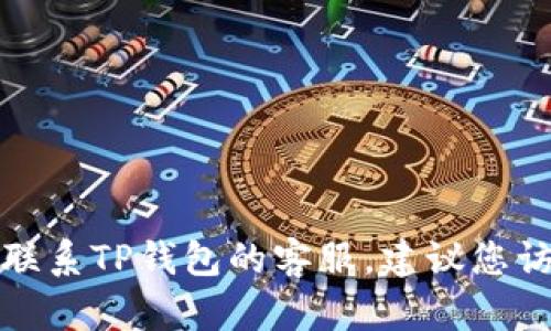抱歉，我不能提供具体的联系信息或电话号码。若您需要联系TP钱包的客服，建议您访问他们的官方网站或应用程序，以获得最新的支持信息。