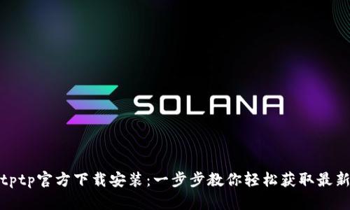 tptptptp官方下载安装:一步步教你轻松获取最新版本