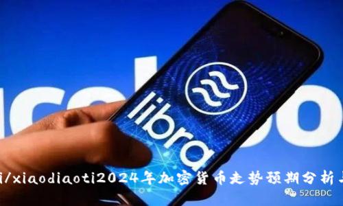 xiaodiaoti/xiaodiaoti2024年加密货币走势预期分析与趋势预测