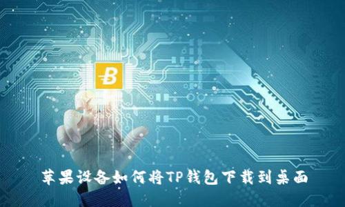 苹果设备如何将TP钱包下载到桌面