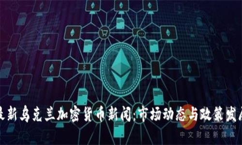 最新乌克兰加密货币新闻:市场动态与政策发展
