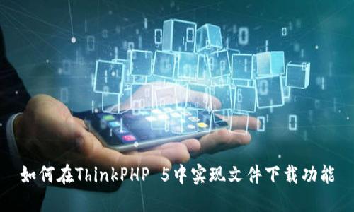 如何在ThinkPHP 5中实现文件下载功能