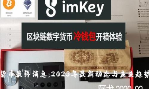 加密货币最终消息:2023年最新动态与未来趋势分析