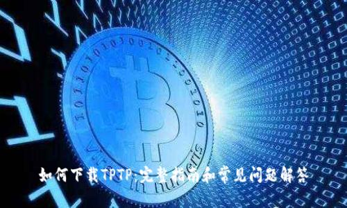 如何下载TPTP:完整指南和常见问题解答