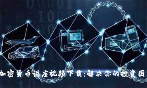 加密货币讲座视频下载:解决你的投资困惑