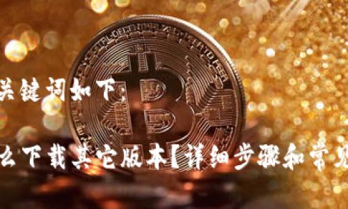 思考的和关键词如下:
TP钱包怎么下载其它版本?详细步骤和常见问题解答