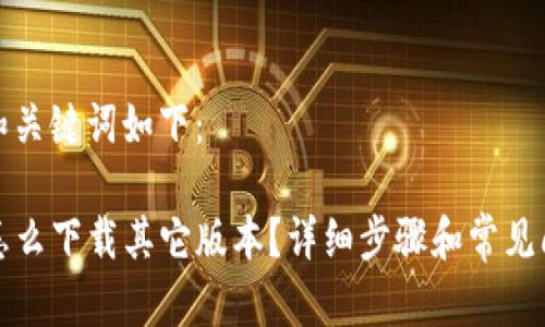 思考的和关键词如下:
TP钱包怎么下载其它版本?详细步骤和常见问题解答