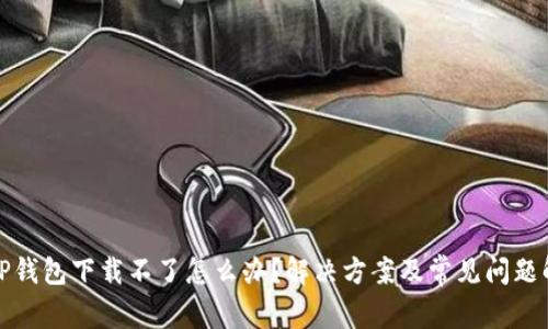 : TP钱包下载不了怎么办?解决方案及常见问题解析