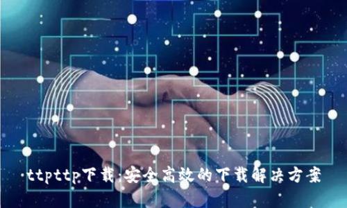 ttpttp下载:安全高效的下载解决方案