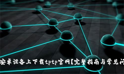 如何在安卓设备上下载tptp官网?完整指南与常见问题解答
