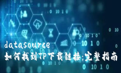 datasource
如何找到TP下载链接:完整指南