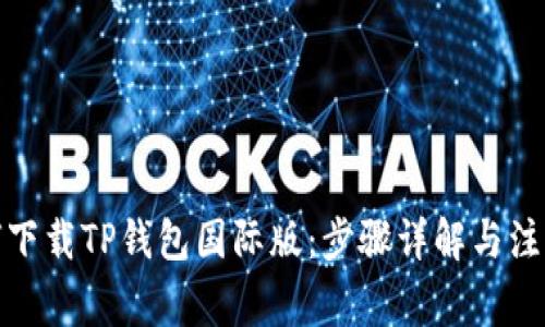 : 如何下载TP钱包国际版:步骤详解与注意事项