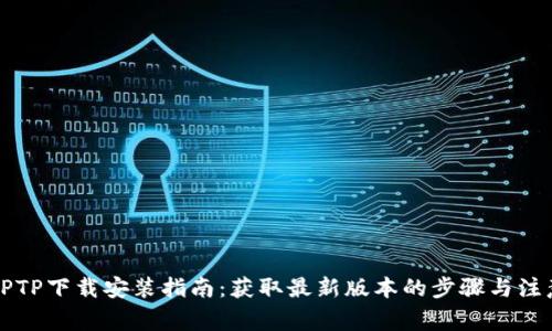 TPTPTPTP下载安装指南:获取最新版本的步骤与注意事项