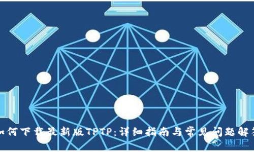如何下载最新版TPTP:详细指南与常见问题解答