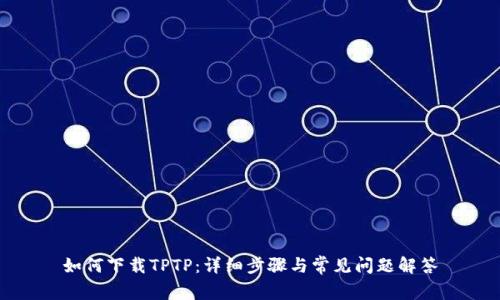 如何下载TPTP:详细步骤与常见问题解答